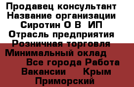 Продавец-консультант › Название организации ­ Сиротин О.В, ИП › Отрасль предприятия ­ Розничная торговля › Минимальный оклад ­ 35 000 - Все города Работа » Вакансии   . Крым,Приморский